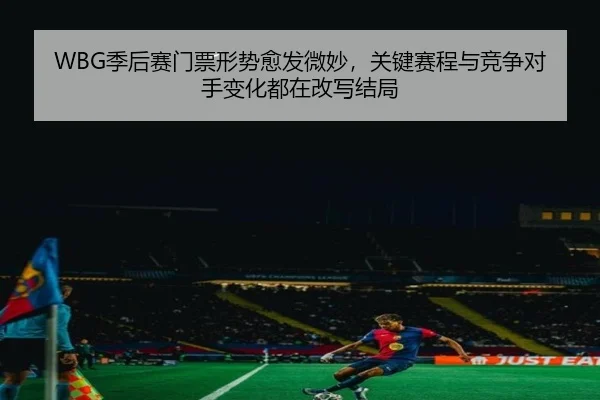 WBG季后赛门票形势愈发微妙，关键赛程与竞争对手变化都在改写结局