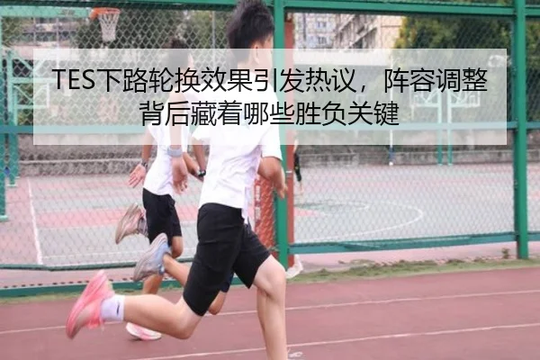 TES下路轮换效果引发热议，阵容调整背后藏着哪些胜负关键